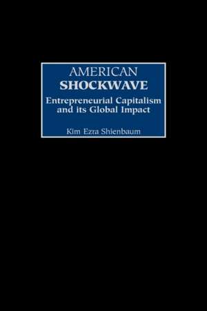 American Shockwave: Entrepreneurial Capitalism and Its Global Impact de Kim E. Shienbaum