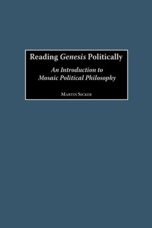 Reading Genesis Politically: An Introduction to Mosaic Political Philosophy de Martin Sicker