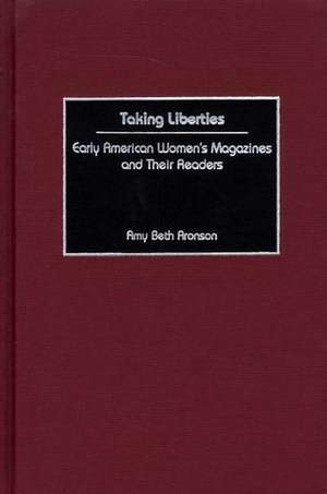 Taking Liberties: Early American Women's Magazines and Their Readers de Amy B. Aronson