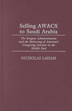 Selling AWACS to Saudi Arabia: The Reagan Administration and the Balancing of America's Competing Interests in the Middle East de Nicholas Laham