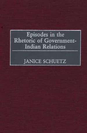 Episodes in the Rhetoric of Government-Indian Relations de Janice Schuetz