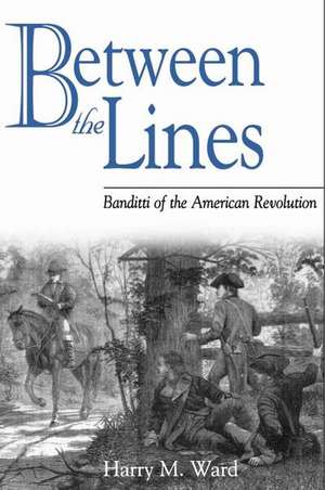 Between the Lines: Banditti of the American Revolution de Harry M. Ward