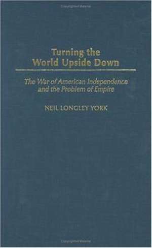 Turning the World Upside Down: The War of American Independence and the Problem of Empire de Neil L. York