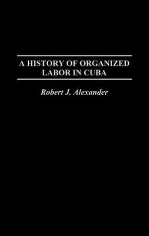 A History of Organized Labor in Cuba de Robert J. Alexander