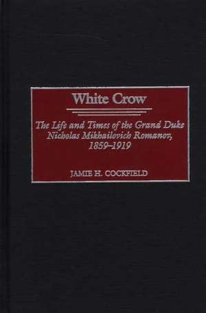 White Crow: The Life and Times of the Grand Duke Nicholas Mikhailovich Romanov, 1859-1919 de Jamie H. Cockfield