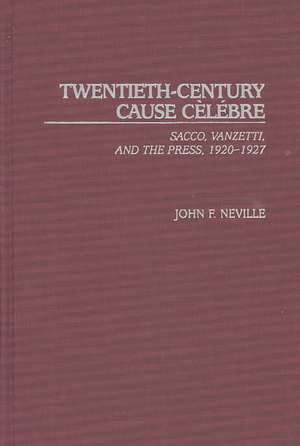 Twentieth-Century Cause Cèlébre: Sacco, Vanzetti, and the Press, 1920-1927 de John Neville