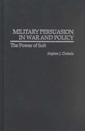 Military Persuasion in War and Policy: The Power of Soft de Stephen J. Cimbala