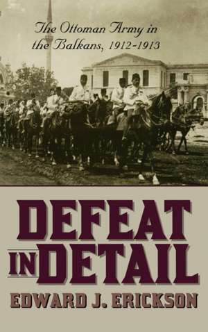 Defeat in Detail: The Ottoman Army in the Balkans, 1912-1913 de Edward J. Erickson