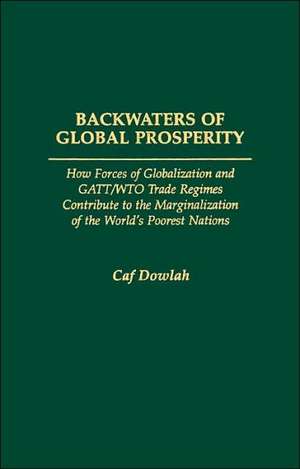 Backwaters of Global Prosperity: How Forces of Globalization and GATT/WTO Trade Regimes Contribute to the Marginalization of the World's Poorest Nations de Caf Dowlah