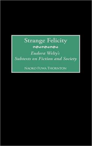 Strange Felicity: Eudora Welty's Subtexts on Fiction and Society de Naoko F. Thornton