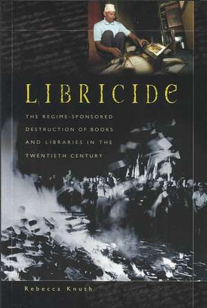 Libricide: The Regime-Sponsored Destruction of Books and Libraries in the Twentieth Century de Rebecca Knuth