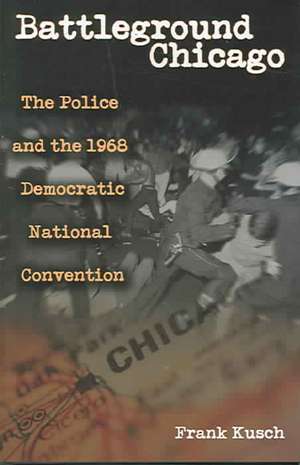 Battleground Chicago: The Police and the 1968 Democratic National Convention de Frank Kusch