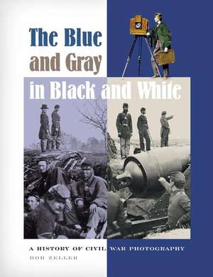 The Blue and Gray in Black and White: A History of Civil War Photography de Bob O. Zeller