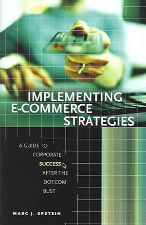 Implementing E-Commerce Strategies: A Guide to Corporate Success after the Dot.Com Bust de Marc J. Epstein