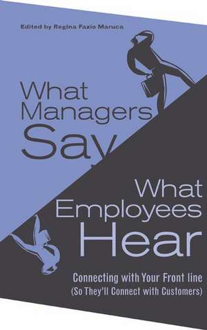 What Managers Say, What Employees Hear: Connecting with Your Front Line (So They'll Connect with Customers) de Regina Fazio Maruca