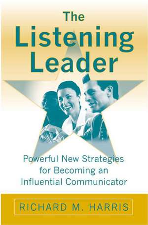 The Listening Leader: Powerful New Strategies for Becoming an Influential Communicator de Richard M. Harris