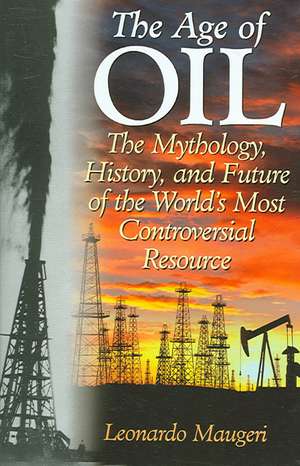 The Age of Oil: The Mythology, History, and Future of the World's Most Controversial Resource de Leonardo Maugeri