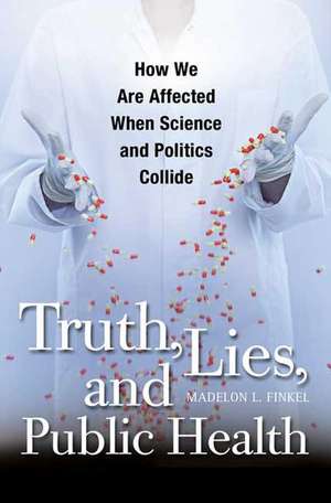 Truth, Lies, and Public Health: How We Are Affected When Science and Politics Collide de Madelon L. Finkel