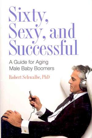 Sixty, Sexy, and Successful: A Guide for Aging Male Baby Boomers de Robert Schwalbe Ph.D.