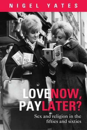 Love Now, Pay Later? – Sex And Religion In The Fifties And Sixties de Nigel Yates