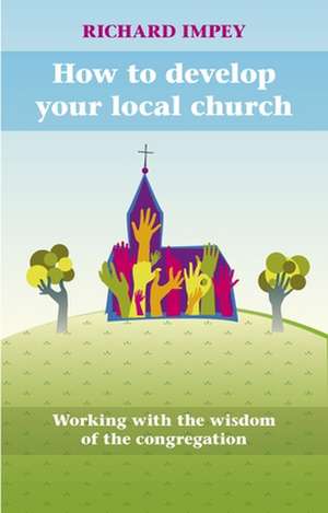 How to Develop Your Local Church – Working With The Wisdom Of The Congregation de Richard Impey