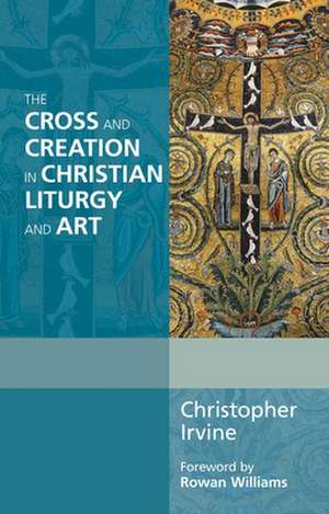 The Cross and Creation in Christian Liturgy and Art de Christopher Irvine