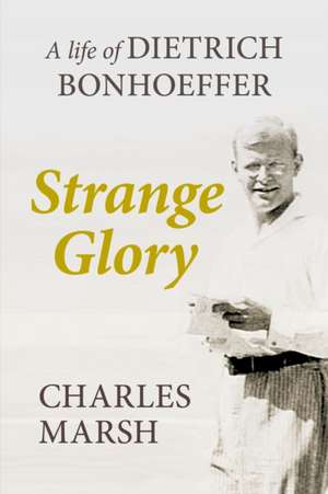 Strange Glory – A Life Of Dietrich Bonhoeffer de Charles Marsh