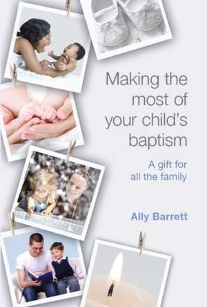 Making the most of your child`s baptism – A gift for all the family de ALLY BARRETT