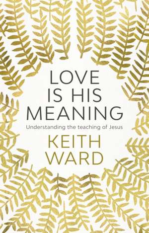 Love Is His Meaning – Understanding The Teaching Of Jesus de Keith Ward