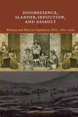 Disobedience, Slander, Seduction, and Assault: Women and Men in Cajamarca, Peru, 1862-1900 de Tanja Christiansen