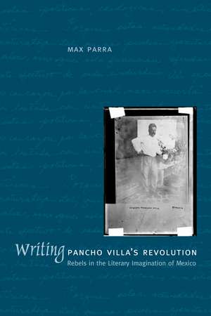 Writing Pancho Villa's Revolution: Rebels in the Literary Imagination of Mexico de Max Parra