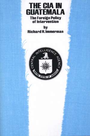 The CIA in Guatemala: The Foreign Policy of Intervention de Richard H. Immerman