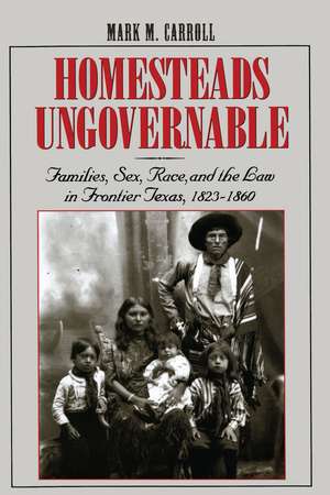 Homesteads Ungovernable: Families, Sex, Race, and the Law in Frontier Texas, 1823-1860 de Mark M. Carroll