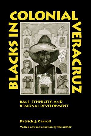 Blacks in Colonial Veracruz: Race, Ethnicity, and Regional Development de Patrick J. Carroll