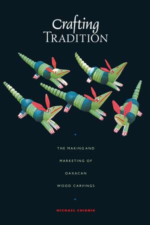 Crafting Tradition: The Making and Marketing of Oaxacan Wood Carvings de Michael Chibnik