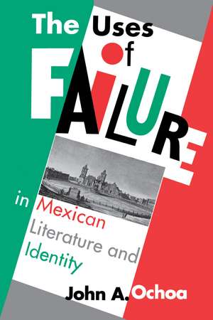 The Uses of Failure in Mexican Literature and Identity de John A. Ochoa