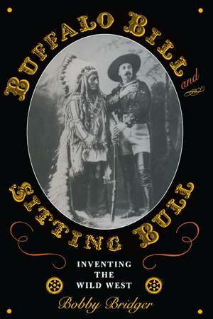 Buffalo Bill and Sitting Bull: Inventing the Wild West de Bobby Bridger