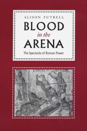 Blood in the Arena: The Spectacle of Roman Power de Alison Futrell