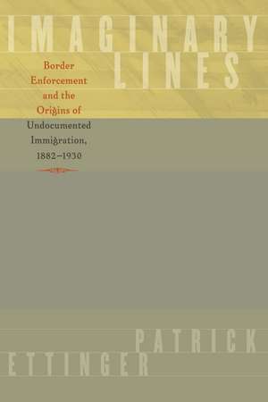 Imaginary Lines: Border Enforcement and the Origins of Undocumented Immigration, 1882-1930 de Patrick Ettinger