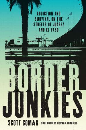 Border Junkies: Addiction and Survival on the Streets of Juárez and El Paso de Scott Comar