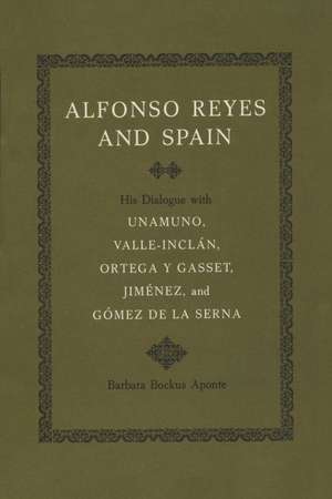 Alfonso Reyes and Spain: His Dialogue with Unamuno, Valle-Inclán, Ortega y Gasset, Jiménez, and Gómez de la Serna de Barbara Bockus Aponte