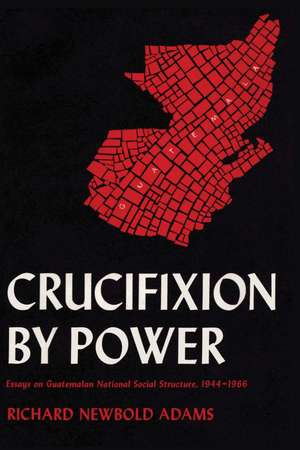 Crucifixion by Power: Essays on Guatemalan National Social Structure, 1944–1966 de Richard Newbold Adams