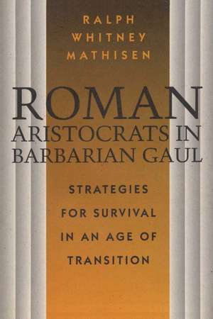 Roman Aristocrats in Barbarian Gaul: Strategies for Survival in an Age of Transition de Ralph Whitney Mathisen