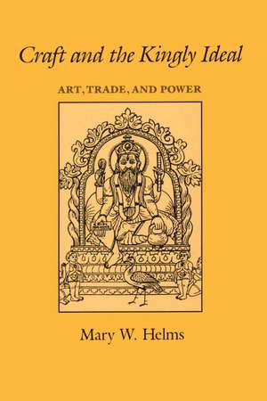 Craft and the Kingly Ideal: Art, Trade, and Power de Mary W. Helms