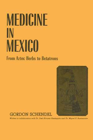 Medicine in Mexico: From Aztec Herbs to Betatrons de Gordon Schendel