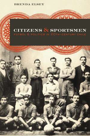 Citizens and Sportsmen: Fútbol and Politics in Twentieth-Century Chile de Brenda Elsey