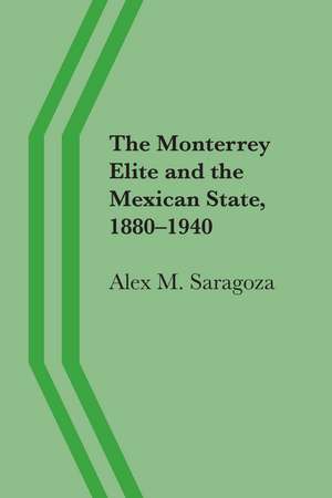 The Monterrey Elite and the Mexican State, 1880–1940 de Alex M. Saragoza