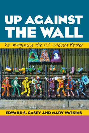 Up Against the Wall: Re-Imagining the U.S.-Mexico Border de Edward S. Casey