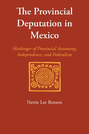 The Provincial Deputation in Mexico: Harbinger of Provincial Autonomy, Independence, and Federalism de Nettie Lee Benson