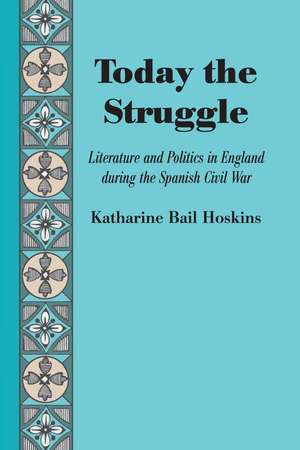 Today the Struggle: Literature and Politics in England during the Spanish Civil War de Katharine Bail Hoskins